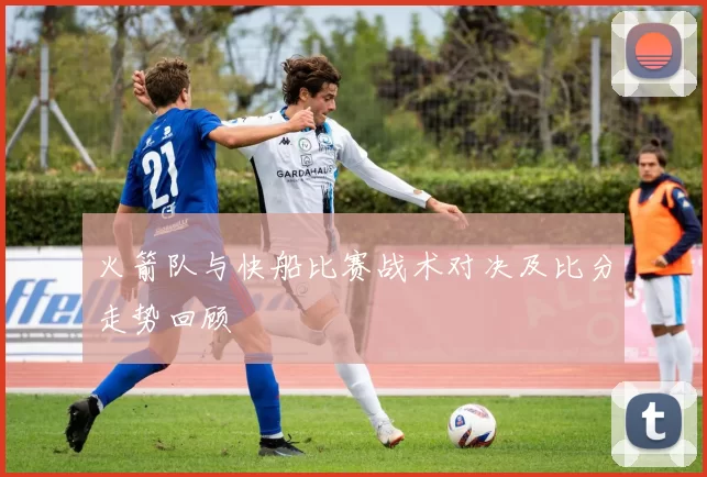 火箭队与快船比赛战术对决及比分走势回顾