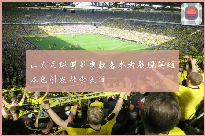 山东足球明星勇救落水者展现英雄本色引发社会关注