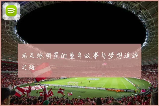 老足球明星的童年故事与梦想追逐之路