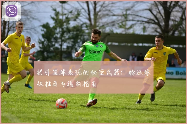 提升篮球表现的秘密武器：精选球袜推荐与选购指南
