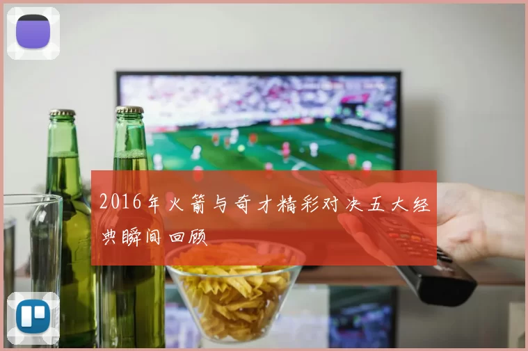 2016年火箭与奇才精彩对决五大经典瞬间回顾