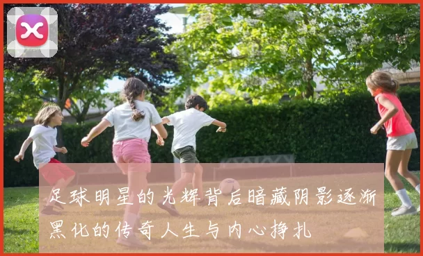 足球明星的光辉背后暗藏阴影逐渐黑化的传奇人生与内心挣扎