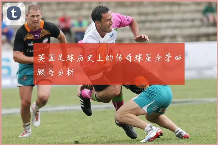 英国足球历史上的传奇球星全景回顾与分析