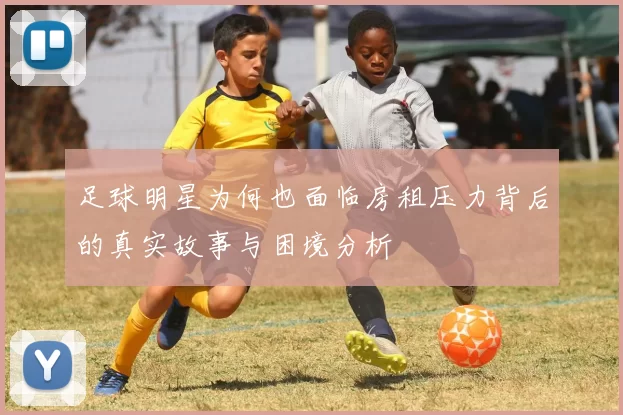 足球明星为何也面临房租压力背后的真实故事与困境分析