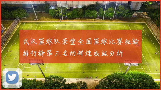 武汉篮球队荣登全国篮球比赛经验排行榜第三名的辉煌成就分析