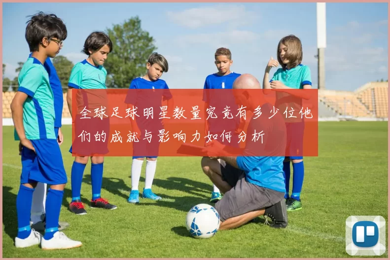 全球足球明星数量究竟有多少位他们的成就与影响力如何分析