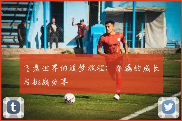 飞盘世界的追梦旅程：李磊的成长与挑战分享