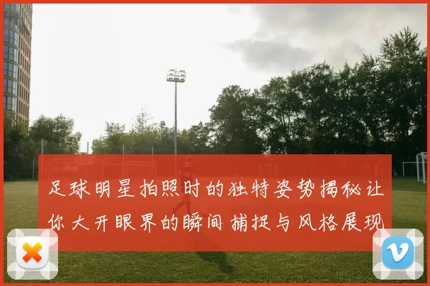 足球明星拍照时的独特姿势揭秘让你大开眼界的瞬间捕捉与风格展现
