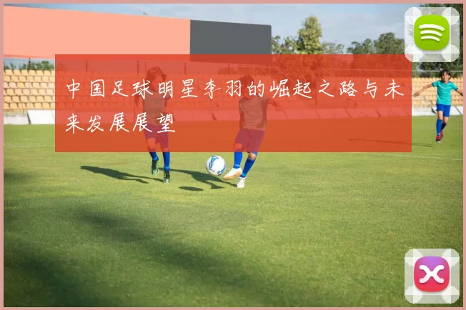 中国足球明星李羽的崛起之路与未来发展展望