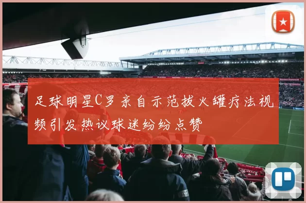 足球明星C罗亲自示范拔火罐疗法视频引发热议球迷纷纷点赞