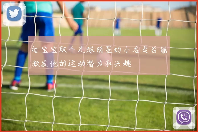给宝宝取个足球明星的小名是否能激发他的运动潜力和兴趣