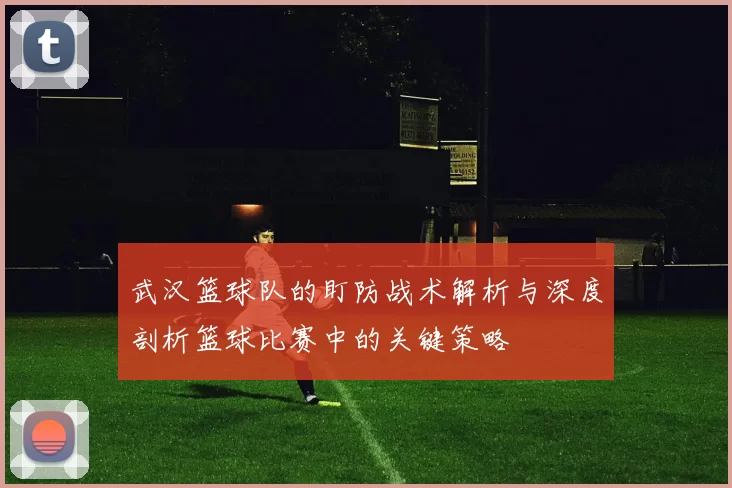武汉篮球队的盯防战术解析与深度剖析篮球比赛中的关键策略