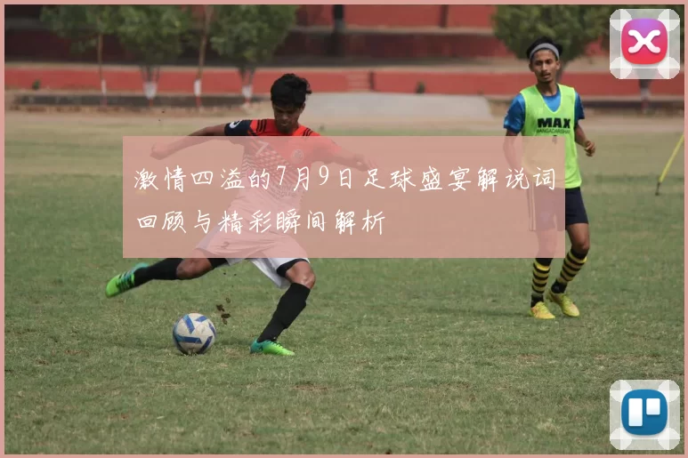 激情四溢的7月9日足球盛宴解说词回顾与精彩瞬间解析