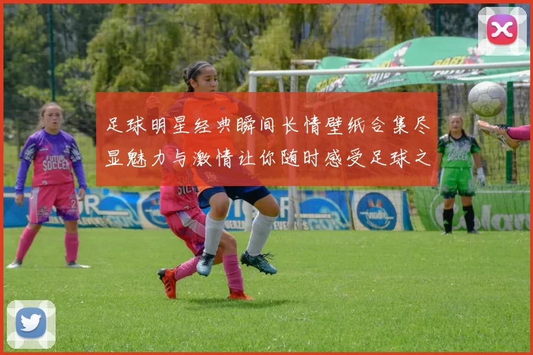 足球明星经典瞬间长情壁纸合集尽显魅力与激情让你随时感受足球之美