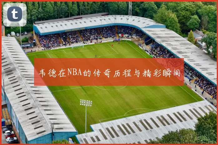 韦德在NBA的传奇历程与精彩瞬间