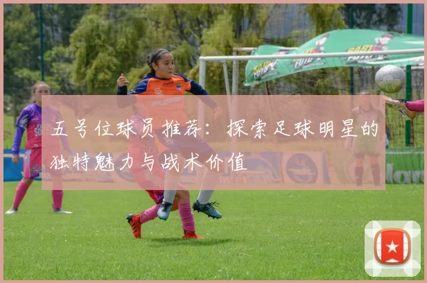 五号位球员推荐：探索足球明星的独特魅力与战术价值