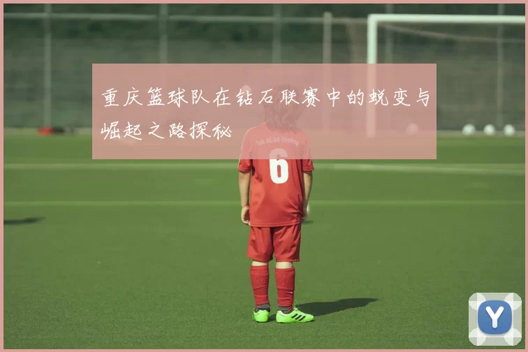 重庆篮球队在钻石联赛中的蜕变与崛起之路探秘