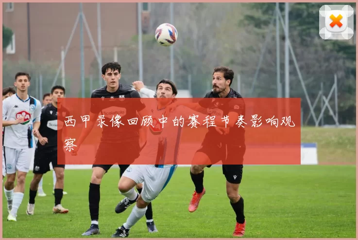 西甲录像回顾中的赛程节奏影响观察