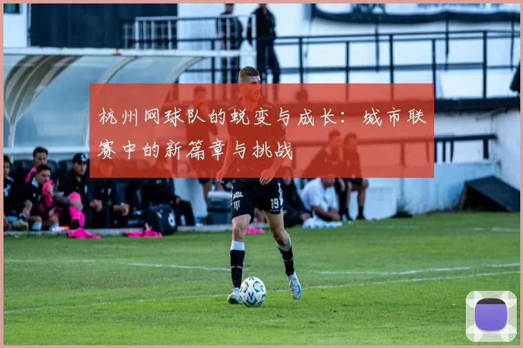 杭州网球队的蜕变与成长：城市联赛中的新篇章与挑战