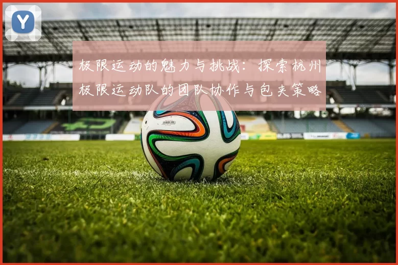 极限运动的魅力与挑战：探索杭州极限运动队的团队协作与包夹策略