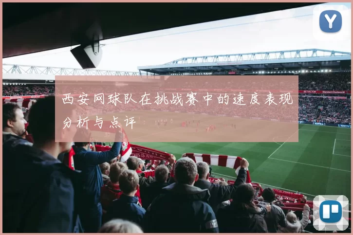 西安网球队在挑战赛中的速度表现分析与点评