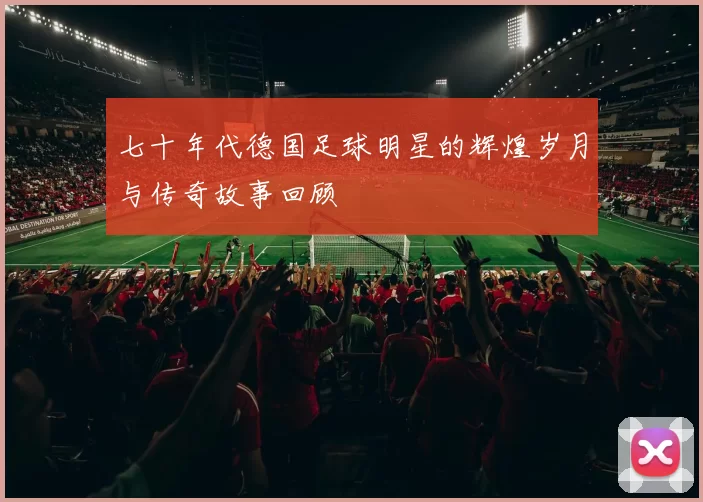 七十年代德国足球明星的辉煌岁月与传奇故事回顾