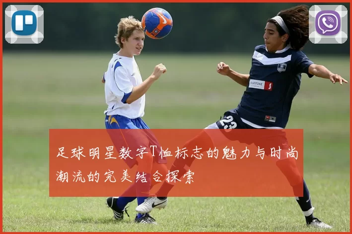 足球明星数字T恤标志的魅力与时尚潮流的完美结合探索