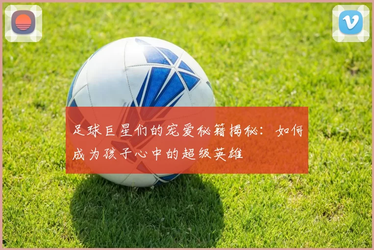 足球巨星们的宠爱秘籍揭秘：如何成为孩子心中的超级英雄