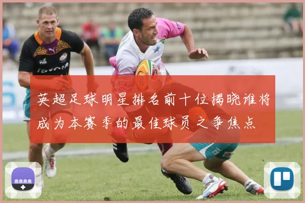 英超足球明星排名前十位揭晓谁将成为本赛季的最佳球员之争焦点
