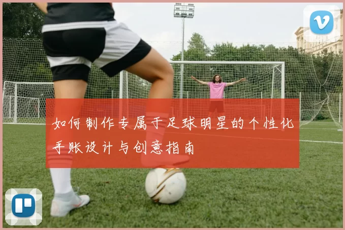 如何制作专属于足球明星的个性化手账设计与创意指南