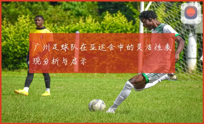 广州足球队在亚运会中的灵活性表现分析与启示