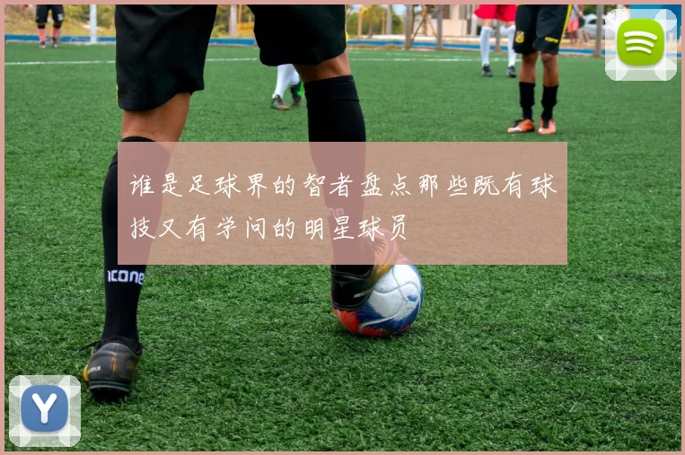 谁是足球界的智者盘点那些既有球技又有学问的明星球员
