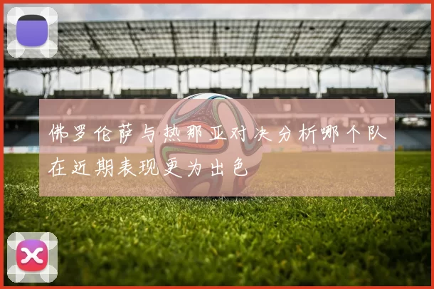 佛罗伦萨与热那亚对决分析哪个队在近期表现更为出色