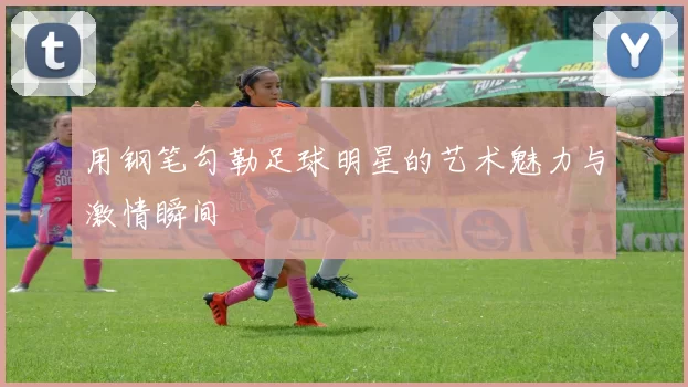 用钢笔勾勒足球明星的艺术魅力与激情瞬间