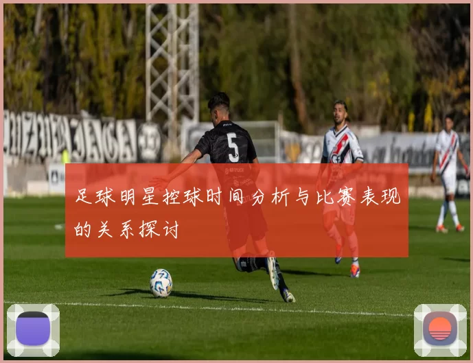 足球明星控球时间分析与比赛表现的关系探讨