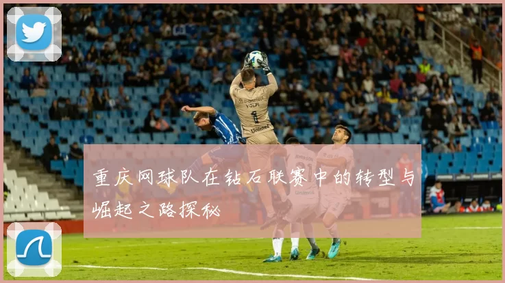 重庆网球队在钻石联赛中的转型与崛起之路探秘