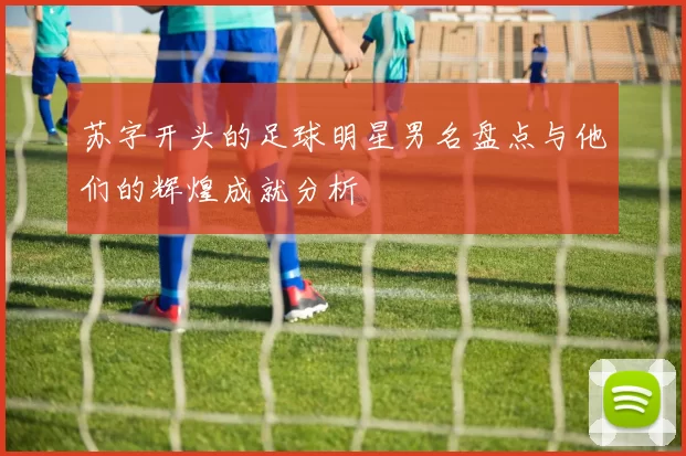 苏字开头的足球明星男名盘点与他们的辉煌成就分析