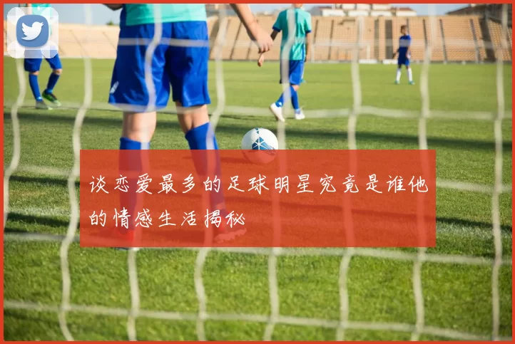 谈恋爱最多的足球明星究竟是谁他的情感生活揭秘
