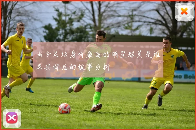 当今足坛身价最高的明星球员是谁及其背后的故事分析