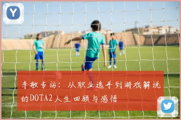 李敏专访：从职业选手到游戏解说的DOTA2人生回顾与感悟