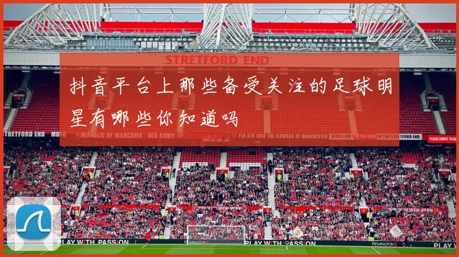 抖音平台上那些备受关注的足球明星有哪些你知道吗