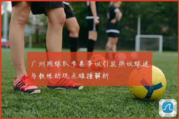 广州网球队节奏争议引发热议球迷与教练的观点碰撞解析