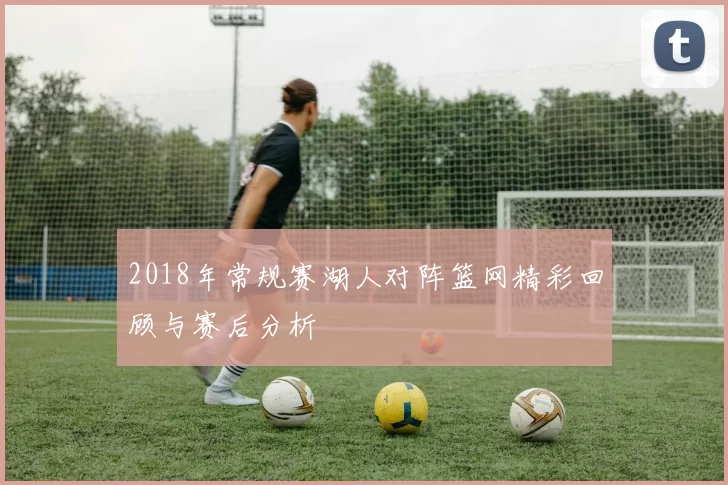 2018年常规赛湖人对阵篮网精彩回顾与赛后分析
