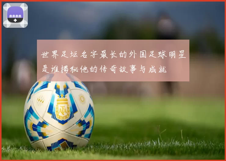 世界足坛名字最长的外国足球明星是谁揭秘他的传奇故事与成就