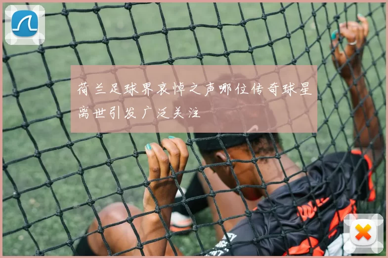 荷兰足球界哀悼之声哪位传奇球星离世引发广泛关注