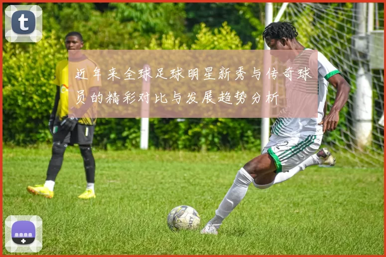 近年来全球足球明星新秀与传奇球员的精彩对比与发展趋势分析