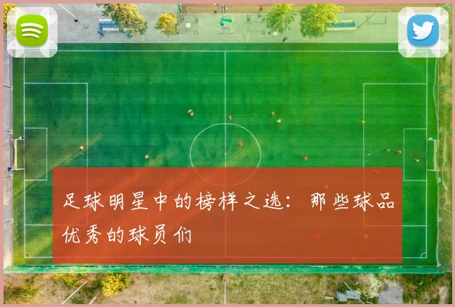 足球明星中的榜样之选：那些球品优秀的球员们