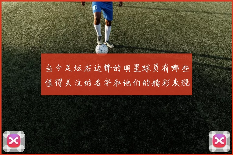 当今足坛右边锋的明星球员有哪些值得关注的名字和他们的精彩表现