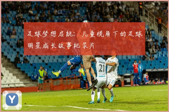 足球梦想启航：儿童视角下的足球明星成长故事纪录片