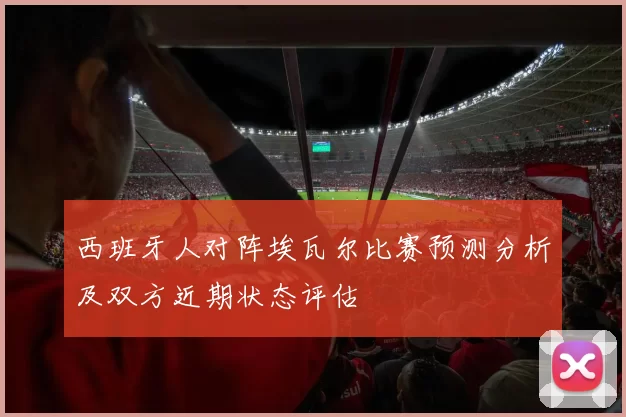 西班牙人对阵埃瓦尔比赛预测分析及双方近期状态评估